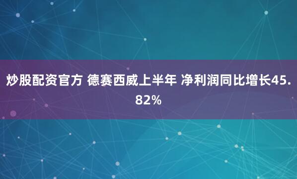 炒股配资官方 德赛西威上半年 净利润同比增长45.82%