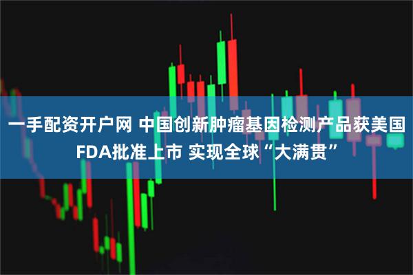 一手配资开户网 中国创新肿瘤基因检测产品获美国FDA批准上市 实现全球“大满贯”