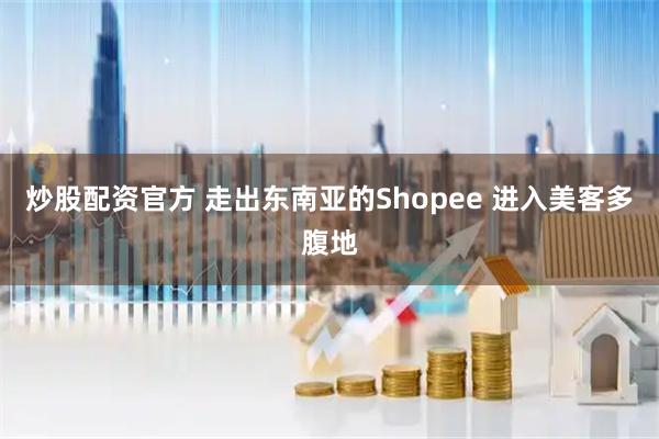 炒股配资官方 走出东南亚的Shopee 进入美客多腹地