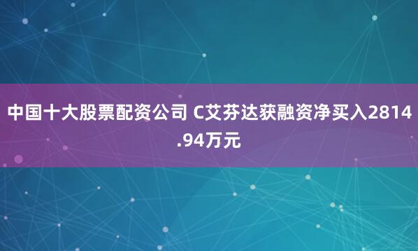 中国十大股票配资公司 C艾芬达获融资净买入2814.94万元