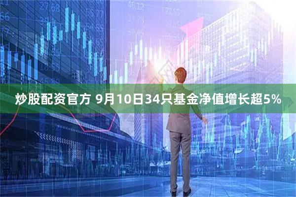 炒股配资官方 9月10日34只基金净值增长超5%