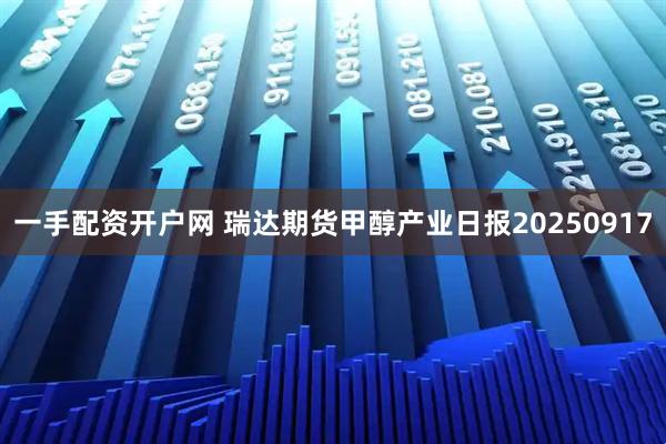 一手配资开户网 瑞达期货甲醇产业日报20250917