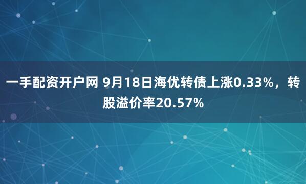 一手配资开户网 9月18日海优转债上涨0.33%，转股溢价率20.57%