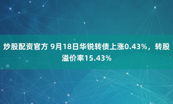 炒股配资官方 9月18日华锐转债上涨0.43%，转股溢价率15.43%