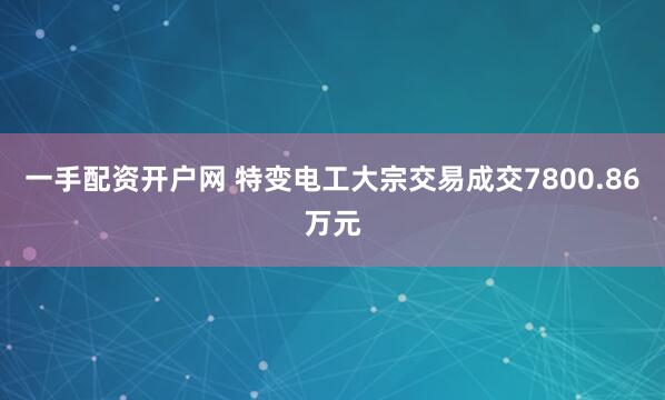 一手配资开户网 特变电工大宗交易成交7800.86万元