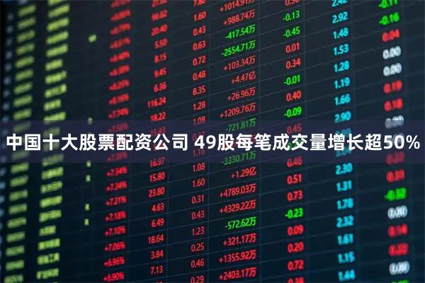 中国十大股票配资公司 49股每笔成交量增长超50%