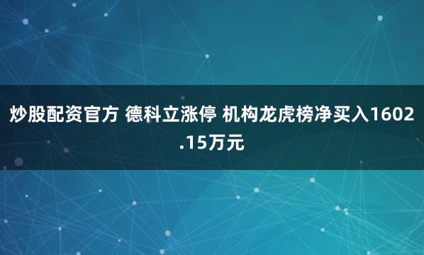 炒股配资官方 德科立涨停 机构龙虎榜净买入1602.15万元