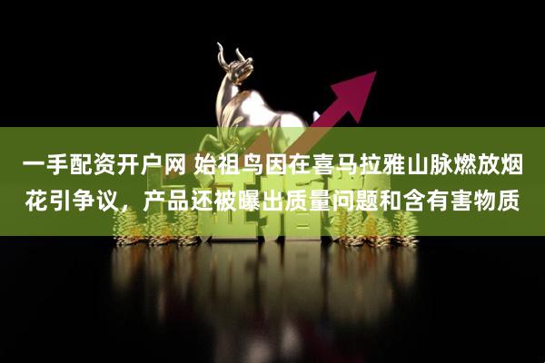 一手配资开户网 始祖鸟因在喜马拉雅山脉燃放烟花引争议，产品还被曝出质量问题和含有害物质