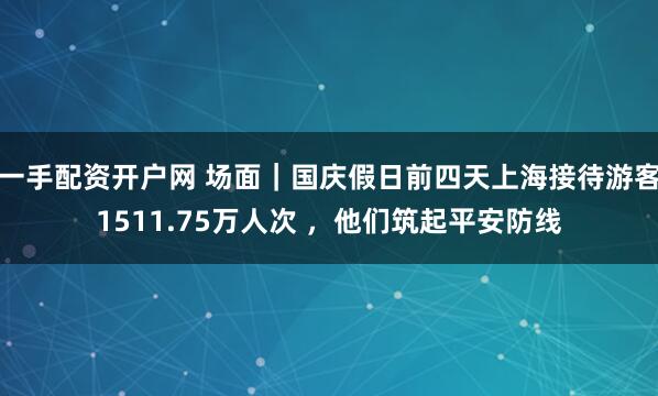 一手配资开户网 场面｜国庆假日前四天上海接待游客1511.75万人次 ，他们筑起平安防线