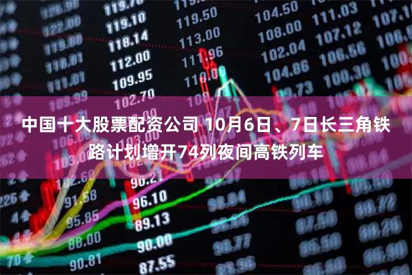 中国十大股票配资公司 10月6日、7日长三角铁路计划增开74列夜间高铁列车