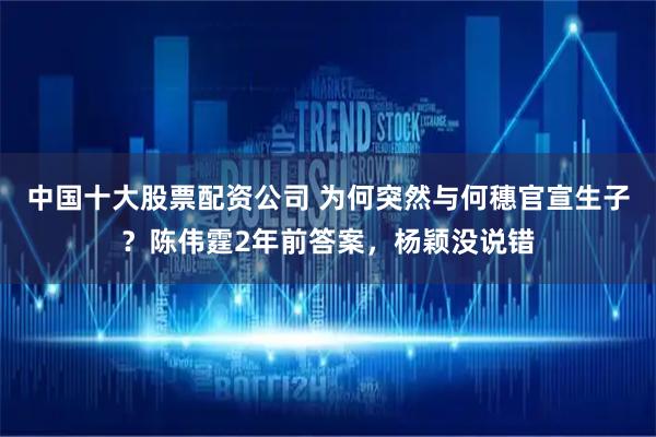 中国十大股票配资公司 为何突然与何穗官宣生子？陈伟霆2年前答案，杨颖没说错