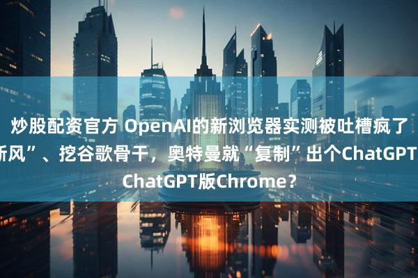 炒股配资官方 OpenAI的新浏览器实测被吐槽疯了？走“乔布斯风”、挖谷歌骨干，奥特曼就“复制”出个ChatGPT版Chrome？