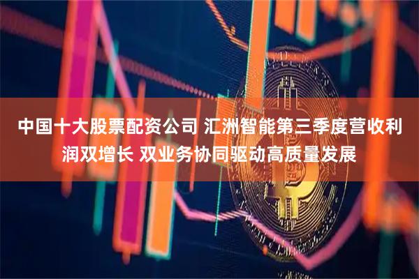 中国十大股票配资公司 汇洲智能第三季度营收利润双增长 双业务协同驱动高质量发展