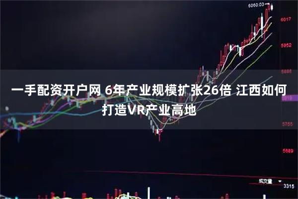 一手配资开户网 6年产业规模扩张26倍 江西如何打造VR产业高地