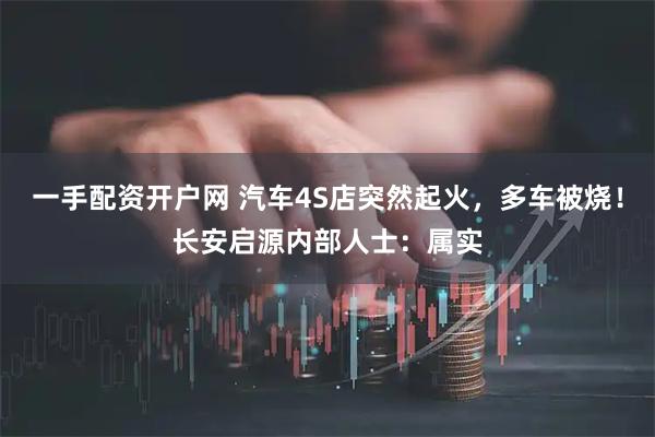 一手配资开户网 汽车4S店突然起火，多车被烧！长安启源内部人士：属实