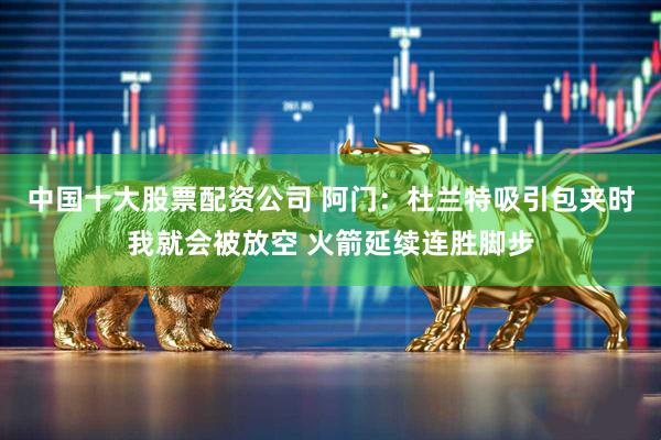 中国十大股票配资公司 阿门：杜兰特吸引包夹时我就会被放空 火箭延续连胜脚步