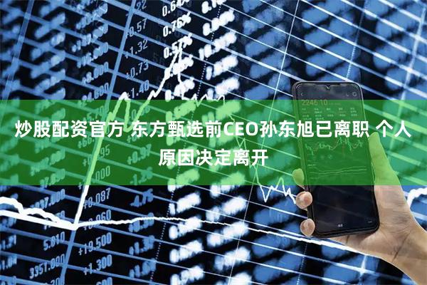 炒股配资官方 东方甄选前CEO孙东旭已离职 个人原因决定离开