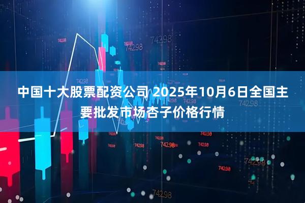 中国十大股票配资公司 2025年10月6日全国主要批发市场杏子价格行情