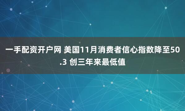 一手配资开户网 美国11月消费者信心指数降至50.3 创三年来最低值