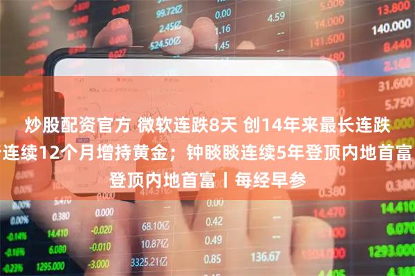 炒股配资官方 微软连跌8天 创14年来最长连跌纪录；央行连续12个月增持黄金；钟睒睒连续5年登顶内地首富丨每经早参