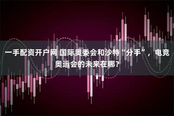 一手配资开户网 国际奥委会和沙特“分手”，电竞奥运会的未来在哪？