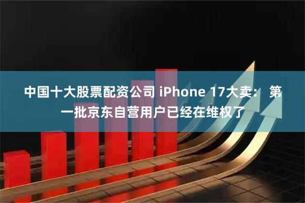 中国十大股票配资公司 iPhone 17大卖： 第一批京东自营用户已经在维权了