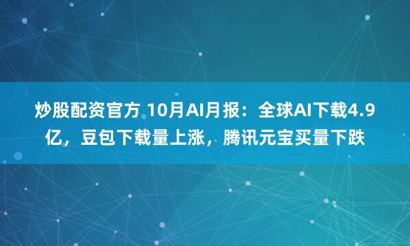 炒股配资官方 10月AI月报：全球AI下载4.9亿，豆包下载量上涨，腾讯元宝买量下跌