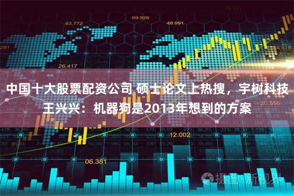 中国十大股票配资公司 硕士论文上热搜，宇树科技王兴兴：机器狗是2013年想到的方案
