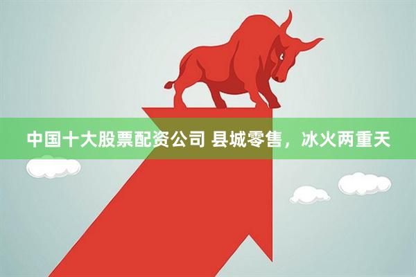 中国十大股票配资公司 县城零售，冰火两重天