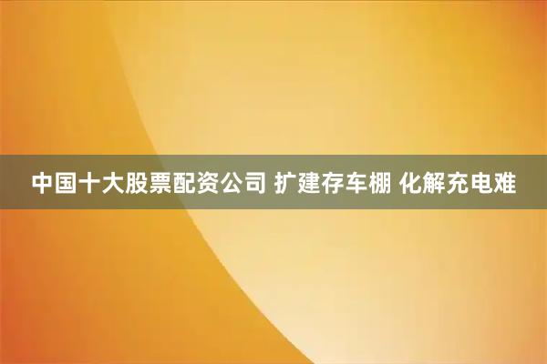 中国十大股票配资公司 扩建存车棚 化解充电难