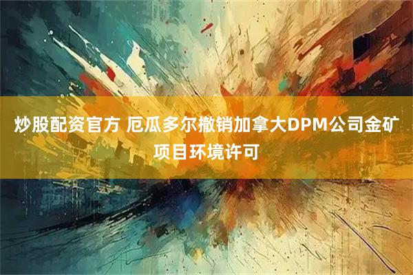 炒股配资官方 厄瓜多尔撤销加拿大DPM公司金矿项目环境许可