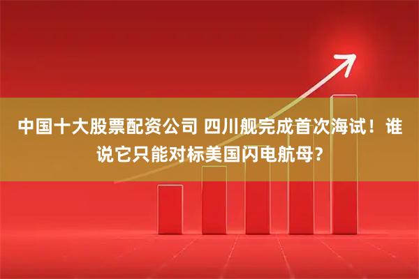 中国十大股票配资公司 四川舰完成首次海试！谁说它只能对标美国闪电航母？