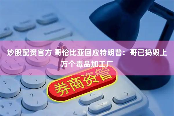 炒股配资官方 哥伦比亚回应特朗普：哥已捣毁上万个毒品加工厂