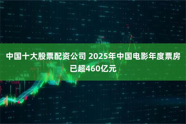 中国十大股票配资公司 2025年中国电影年度票房已超460亿元