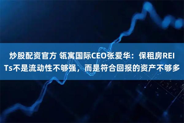炒股配资官方 瓴寓国际CEO张爱华：保租房REITs不是流动性不够强，而是符合回报的资产不够多