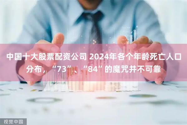 中国十大股票配资公司 2024年各个年龄死亡人口分布，“73”、“84”的魔咒并不可靠