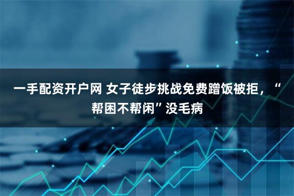 一手配资开户网 女子徒步挑战免费蹭饭被拒，“帮困不帮闲”没毛病