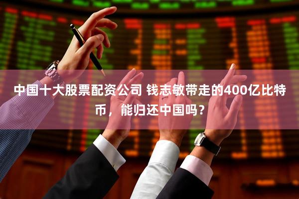 中国十大股票配资公司 钱志敏带走的400亿比特币，能归还中国吗？