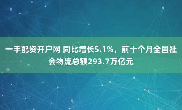 一手配资开户网 同比增长5.1%，前十个月全国社会物流总额293.7万亿元