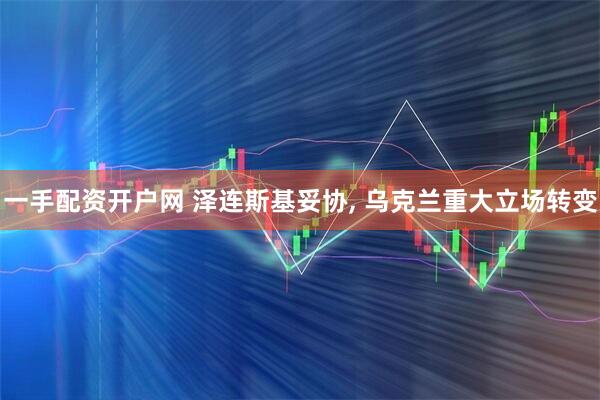 一手配资开户网 泽连斯基妥协, 乌克兰重大立场转变