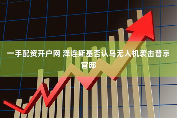 一手配资开户网 泽连斯基否认乌无人机袭击普京官邸