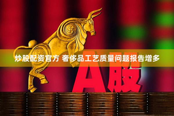 炒股配资官方 奢侈品工艺质量问题报告增多