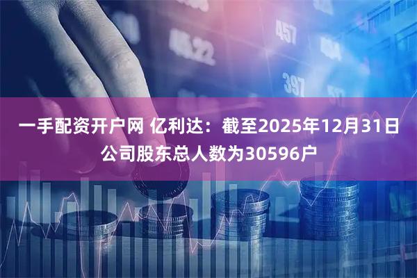 一手配资开户网 亿利达：截至2025年12月31日公司股东总人数为30596户