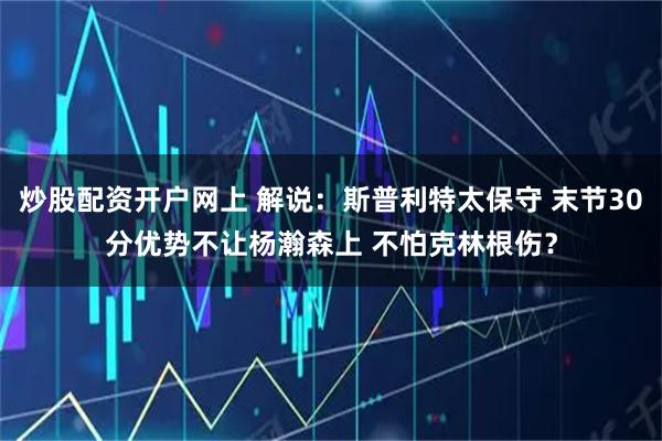 炒股配资开户网上 解说：斯普利特太保守 末节30分优势不让杨瀚森上 不怕克林根伤？