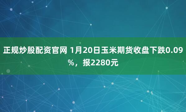 正规炒股配资官网 1月20日玉米期货收盘下跌0.09%，报2280元
