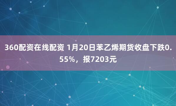360配资在线配资 1月20日苯乙烯期货收盘下跌0.55%，报7203元