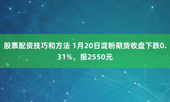 股票配资技巧和方法 1月20日淀粉期货收盘下跌0.31%，报2550元