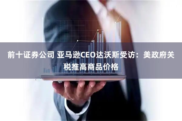 前十证券公司 亚马逊CEO达沃斯受访：美政府关税推高商品价格