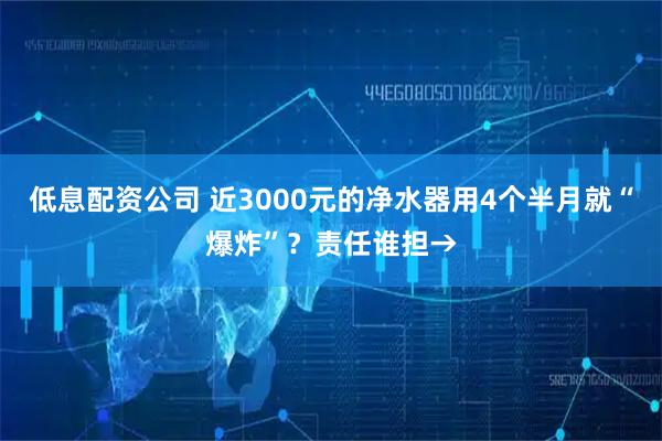 低息配资公司 近3000元的净水器用4个半月就“爆炸”？责任谁担→