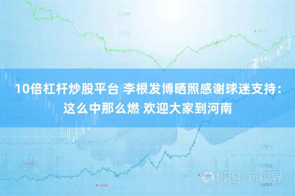 10倍杠杆炒股平台 李根发博晒照感谢球迷支持：这么中那么燃 欢迎大家到河南